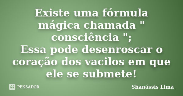 Existe uma fórmula mágica chamada " consciência "; Essa pode desenroscar o coração dos vacilos em que ele se submete!... Frase de Shanássis Lima.