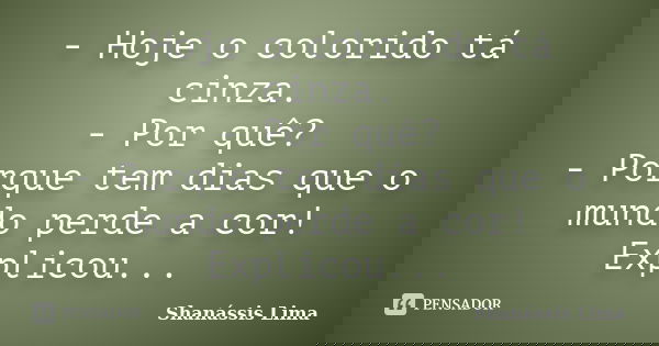 - Hoje o colorido tá cinza. - Por quê? - Porque tem dias que o mundo perde a cor! Explicou...... Frase de Shanássis Lima.