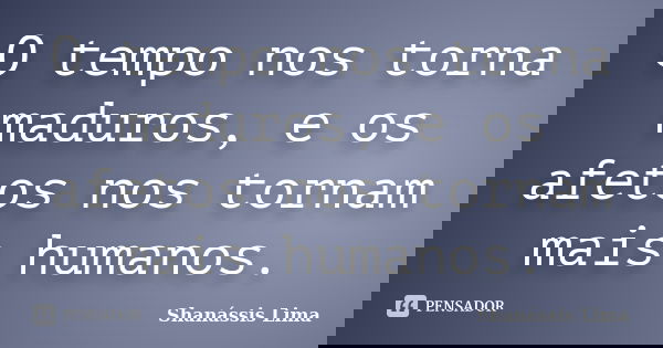O tempo nos torna maduros, e os afetos nos tornam mais humanos.... Frase de Shanássis Lima.