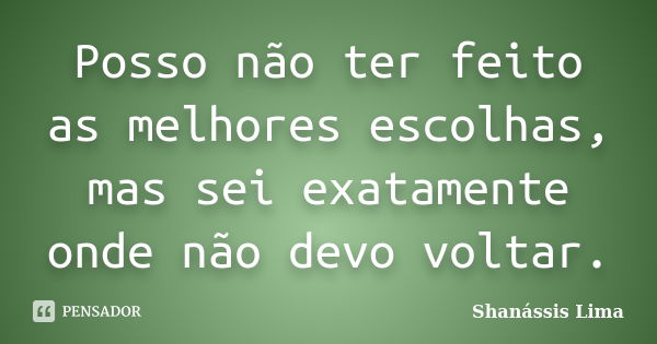 Posso não ter feito as melhores escolhas, mas sei exatamente onde não devo voltar.... Frase de Shanássis Lima.