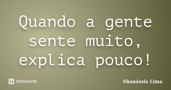 Quando a gente sente muito, explica pouco!... Frase de Shanássis Lima.