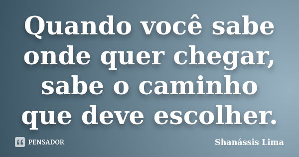 Quando você sabe onde quer chegar, sabe o caminho que deve escolher.... Frase de Shanássis Lima.