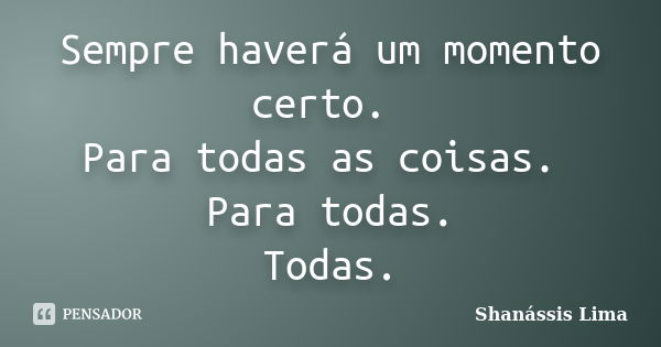 Sempre haverá um momento certo. Para todas as coisas. Para todas. Todas.... Frase de Shanássis Lima.