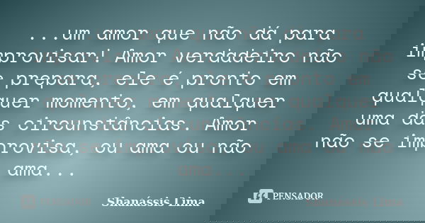 ...um amor que não dá para improvisar! Amor verdadeiro não se prepara, ele é pronto em qualquer momento, em qualquer uma das circunstâncias. Amor não se improvi... Frase de Shanássis Lima.