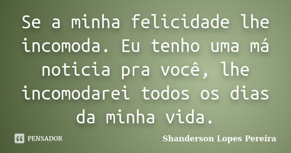 Se a minha felicidade lhe incomoda. Eu tenho uma má noticia pra você, lhe incomodarei todos os dias da minha vida.... Frase de Shanderson Lopes Pereira.