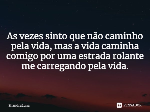 As vezes sinto que não caminho pela vida, mas a vida caminha comigo por uma estrada rolante me carregando pela vida.... Frase de ShandraLuna.