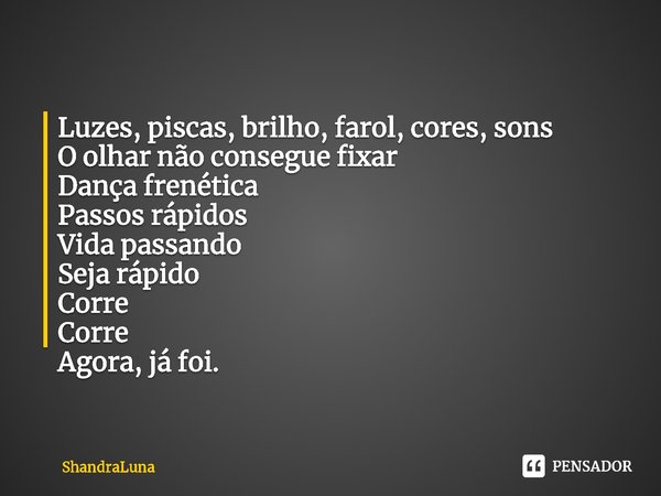 Luzes, piscas, brilho, farol, cores, sons
⁠O olhar não consegue fixar
Dança frenética
Passos rápidos
Vida passando
Seja rápido
Corre
Corre
Agora, já foi.... Frase de ShandraLuna.