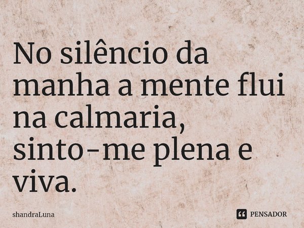 ⁠No silêncio da manha a mente flui na calmaria, sinto-me plena e viva.... Frase de ShandraLuna.