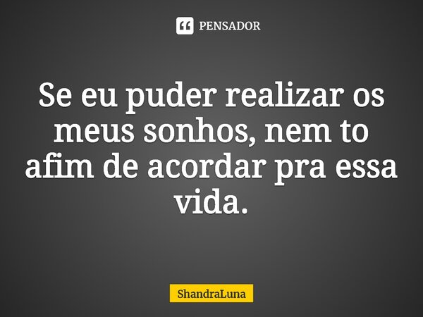 ⁠Se eu puder realizar os meus sonhos, nem to afim de acordar pra essa vida.... Frase de ShandraLuna.