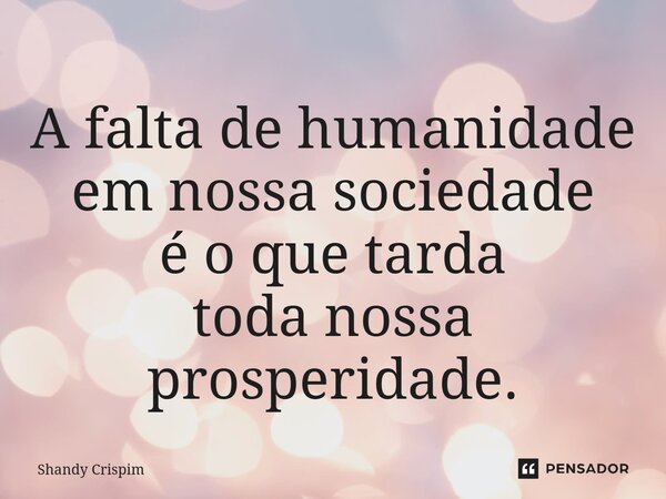 ⁠A falta de humanidade em nossa sociedade é o que tarda toda nossa prosperidade.... Frase de Shandy Crispim.