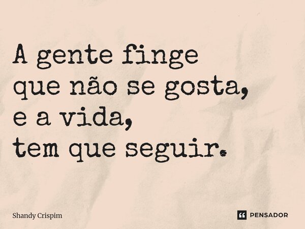 ⁠A gente finge que não se gosta, e a vida, tem que seguir.... Frase de Shandy Crispim.