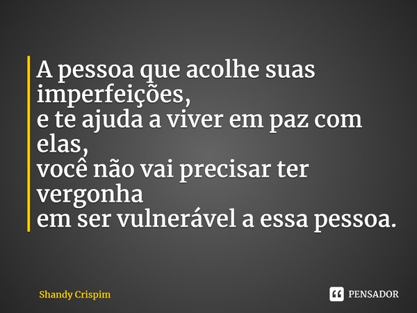 ⁠A pessoa que acolhe suas imperfeições, e te ajuda a viver em paz com elas, você não vai precisar ter vergonha em ser vulnerável a essa pessoa.... Frase de Shandy Crispim.
