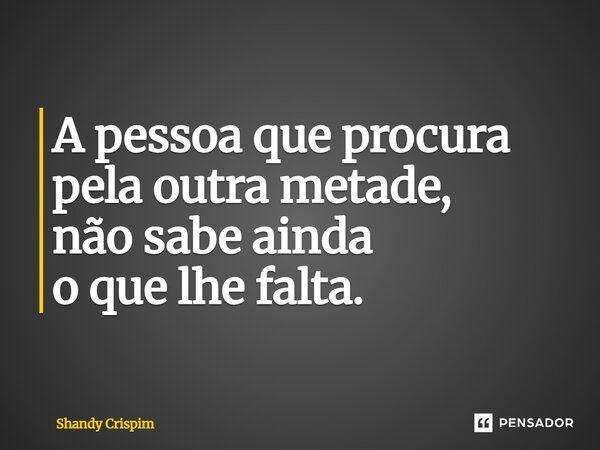 ⁠A pessoa que procura pela outra metade, não sabe ainda o que lhe falta.... Frase de Shandy Crispim.
