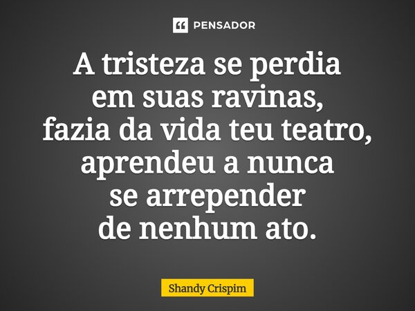 ⁠A tristeza se perdia em suas ravinas, fazia da vida teu teatro, aprendeu a nunca se arrepender de nenhum ato.... Frase de Shandy Crispim.