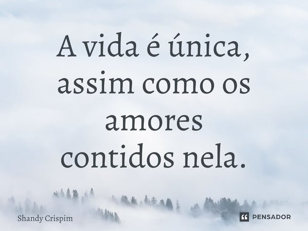 ⁠A vida é única, assim como os amores contidos nela.... Frase de Shandy Crispim.