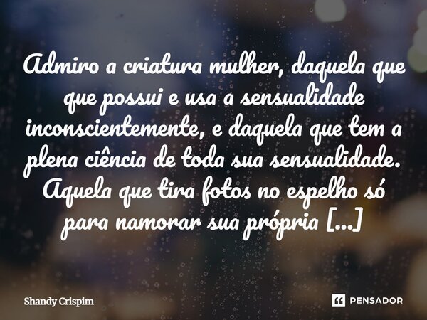 Admiro a criatura mulher, daquela que que possui e usa a sensualidade inconscientemente, e daquela que tem a plena ciência de toda sua sensualidade. Aquela que... Frase de Shandy Crispim.