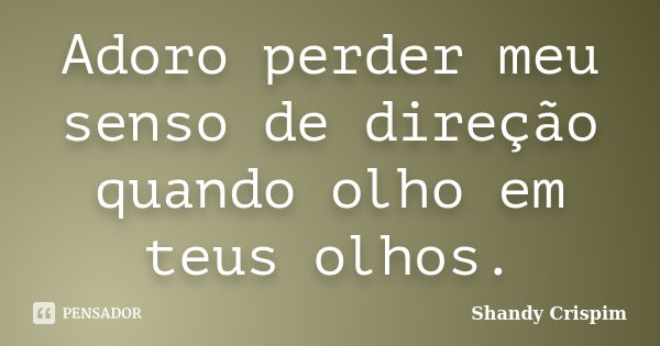 Adoro perder meu senso de direção quando olho em teus olhos.... Frase de Shandy Crispim.