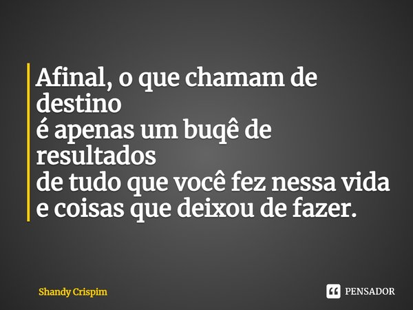 ⁠Afinal, o que chamam de destino
é apenas um buqê de resultados
de tudo que você fez nessa vida
e coisas que deixou de fazer.... Frase de Shandy Crispim.