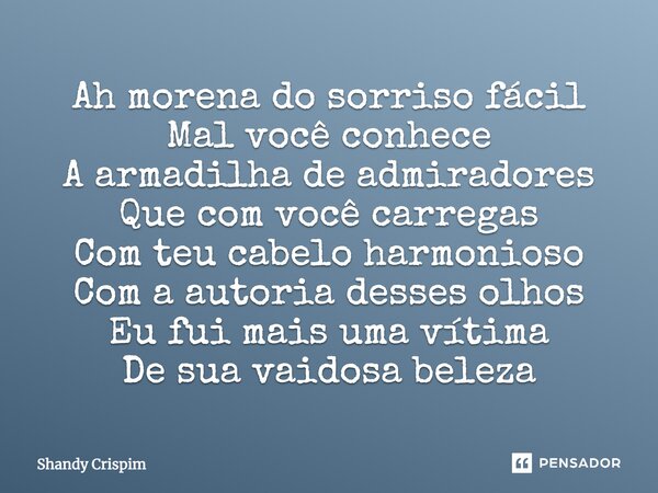 Ah morena do sorriso fácil Mal você conhece A armadilha de admiradores Que com você carregas Com teu cabelo harmonioso Com a autoria desses olhos Eu fui mais um... Frase de Shandy Crispim.