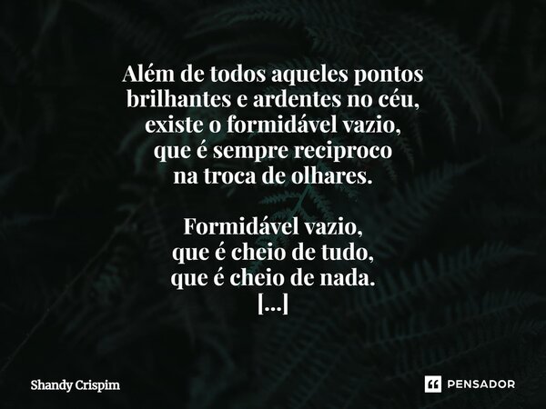 Além de todos aqueles pontos brilhantes e ardentes no céu, existe o formidável vazio, que é sempre reciproco na troca de olhares. Formidável vazio, que é cheio... Frase de Shandy Crispim.