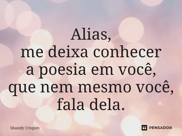 ⁠Alias, me deixa conhecer a poesia em você, que nem mesmo você, fala dela.... Frase de Shandy Crispim.