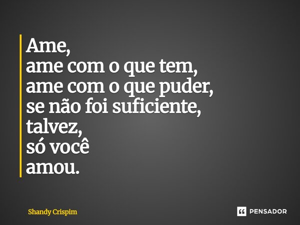⁠Ame, ame com o que tem, ame com o que puder, se não foi suficiente, talvez, só você amou.... Frase de Shandy Crispim.