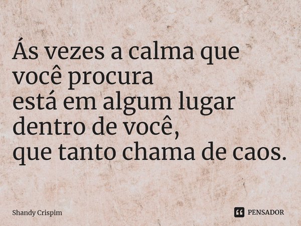 ⁠Ás vezes a calma que você procura está em algum lugar dentro de você, que tanto chama de caos.... Frase de Shandy Crispim.