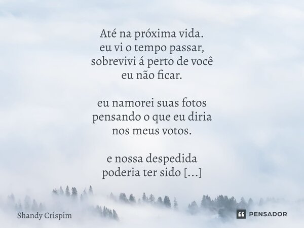 Até na próxima vida. eu vi o tempo passar, sobrevivi á perto de você eu não ficar. eu namorei suas fotos pensando o que eu diria nos meus votos. e nossa desped... Frase de Shandy Crispim.