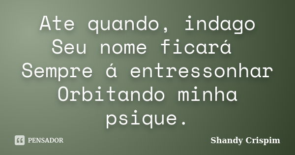 Ate quando, indago Seu nome ficará Sempre á entressonhar Orbitando minha psique.... Frase de Shandy Crispim.