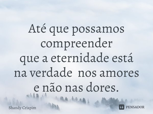 ⁠Até que possamos compreender
que a eternidade está
na verdade nos amores
e não nas dores.... Frase de Shandy Crispim.