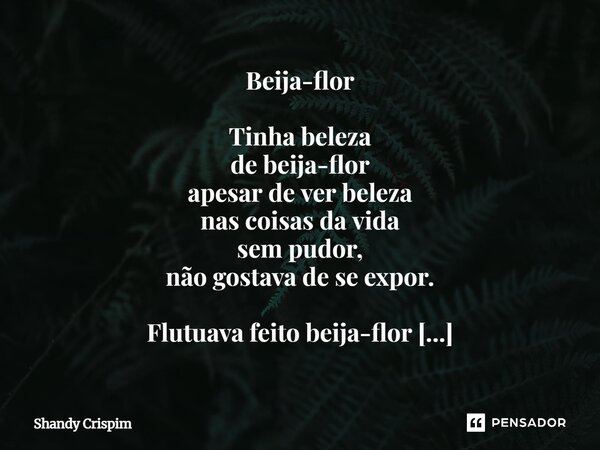 Beija-flor Tinha beleza de beija-flor apesar de ver beleza nas coisas da vida sem pudor, não gostava de se expor. Flutuava feito beija-flor apesar de não pousa... Frase de Shandy Crispim.