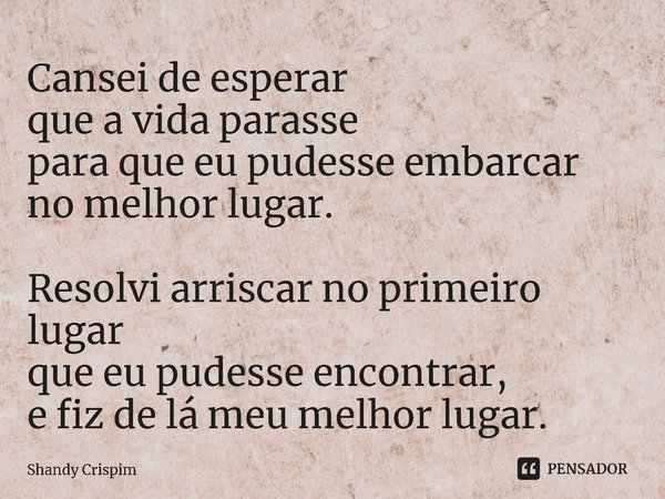 ⁠Cansei de esperar
que a vida parasse
para que eu pudesse embarcar
no melhor lugar.
Resolvi arriscar no primeiro lugar
que eu pudesse encontrar,
e fiz de lá meu... Frase de Shandy Crispim.