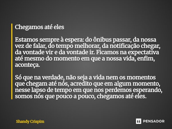 Chegamos até eles Estamos sempre à espera: do ônibus passar, da nossa vez de falar, do tempo melhorar, da notificação chegar, da vontade vir e da vontade ir. F... Frase de Shandy Crispim.