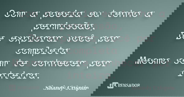 Com a poesia eu tenho a permissão, De explorar você por completa Mesmo sem te conhecer por inteira.... Frase de Shandy Crispim.