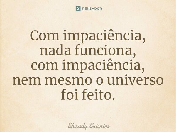 Com impaciência, nada funciona, com impaciência, nem mesmo o universo foi feito.... Frase de Shandy Crispim.