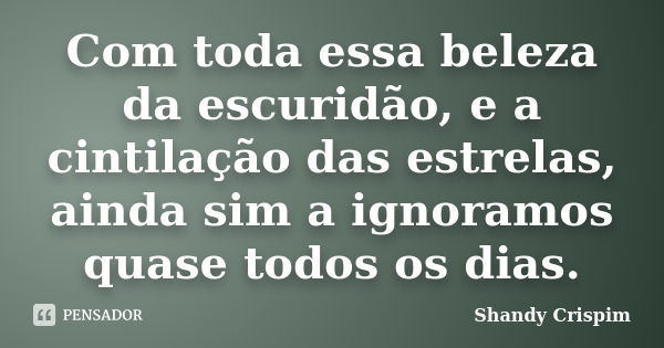 Com toda essa beleza da escuridão, e a cintilação das estrelas, ainda sim a ignoramos quase todos os dias.... Frase de Shandy Crispim.