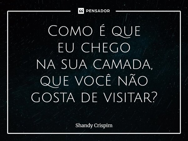 ⁠Como é que eu chego na sua camada, que você não gosta de visitar?... Frase de Shandy Crispim.