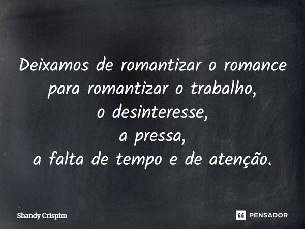 ⁠Deixamos de romantizar o romance para romantizar o trabalho, o desinteresse, a pressa, a falta de tempo e de atenção.... Frase de Shandy Crispim.