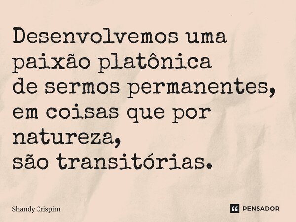 ⁠Desenvolvemos uma paixão platônica de sermos permanentes, em coisas que por natureza, são transitórias.... Frase de Shandy Crispim.
