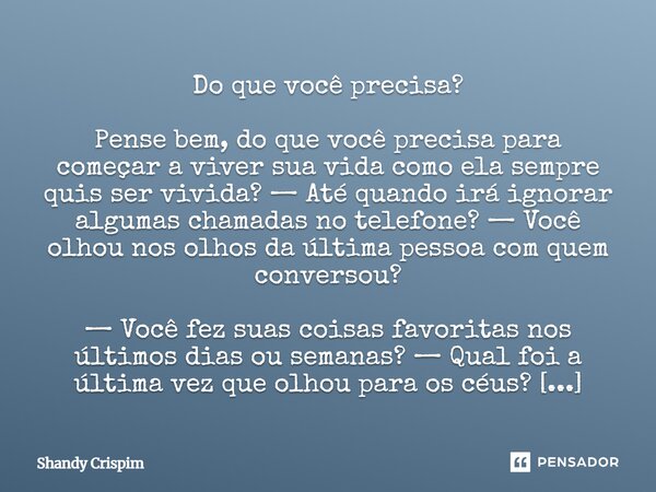 Do que você precisa? Pense bem, do que você precisa para começar a viver sua vida como ela sempre quis ser vivida? — Até quando irá ignorar algumas chamadas no... Frase de Shandy Crispim.