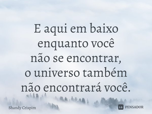 ⁠E aqui em baixo enquanto você não se encontrar, o universo também não encontrará você.... Frase de Shandy Crispim.