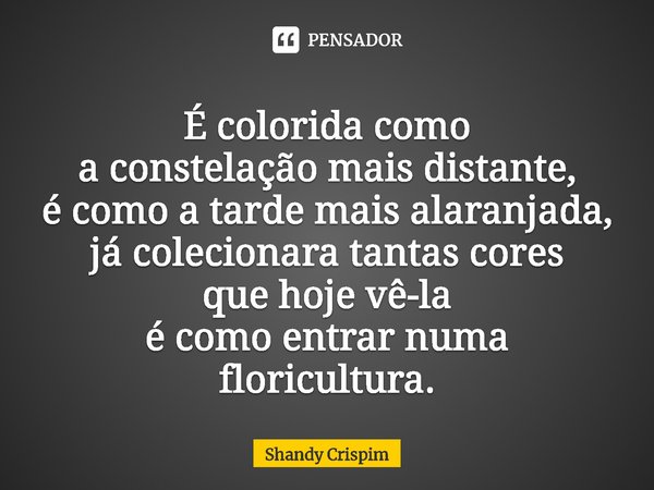 ⁠É colorida como
a constelação mais distante,
é como a tarde mais alaranjada,
já colecionara tantas cores
que hoje vê-la
é como entrar numa floricultura.... Frase de Shandy Crispim.
