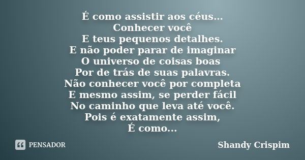 É como assistir aos céus… Conhecer você E teus pequenos detalhes. E não poder parar de imaginar O universo de coisas boas Por de trás de suas palavras. Não conh... Frase de Shandy Crispim.