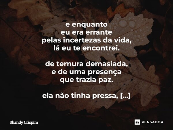 e enquanto eu era errante pelas incertezas da vida, lá eu te encontrei. de ternura demasiada, e de uma presença que trazia paz. ela não tinha pressa, preferia ... Frase de Shandy Crispim.
