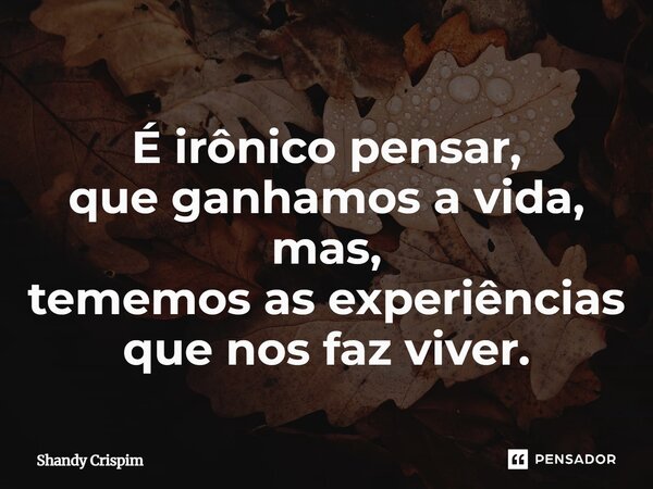 ⁠É irônico pensar, que ganhamos a vida, mas, tememos as experiências que nos faz viver.... Frase de Shandy Crispim.