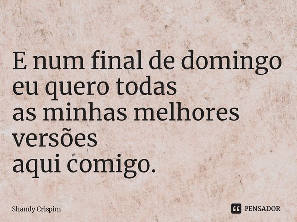 ⁠E num final de domingo
eu quero todas
as minhas melhores versões
aqui comigo.... Frase de Shandy Crispim.