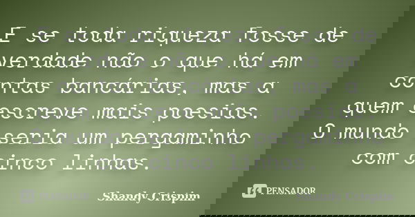 E se toda riqueza fosse de verdade não o que há em contas bancárias, mas a quem escreve mais poesias. O mundo seria um pergaminho com cinco linhas.... Frase de Shandy Crispim.