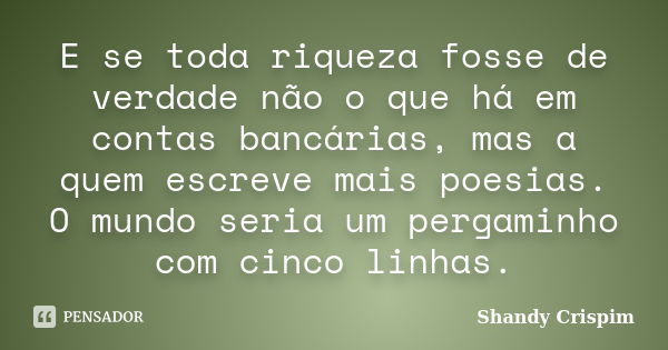 E se toda riqueza fosse de verdade não o que há em contas bancárias, mas a quem escreve mais poesias. O mundo seria um pergaminho com cinco linhas.... Frase de Shandy Crispim.