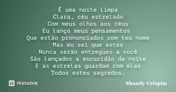 É uma noite limpa Clara, céu estrelado Com meus olhos aos céus Eu lanço meus pensamentos Que estão pronunciados com teu nome Mas eu sei que estes Nunca serão en... Frase de Shandy Crispim.