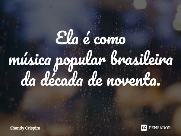 ⁠Ela é como
música popular brasileira
da década de noventa.... Frase de Shandy Crispim.
